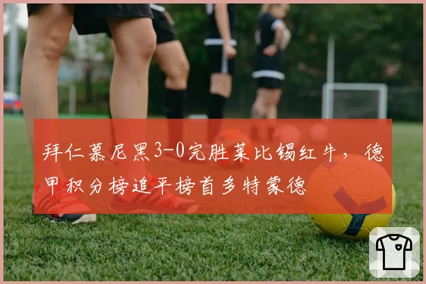 拜仁慕尼黑3-0完胜莱比锡红牛,德甲积分榜追平榜首多特蒙德