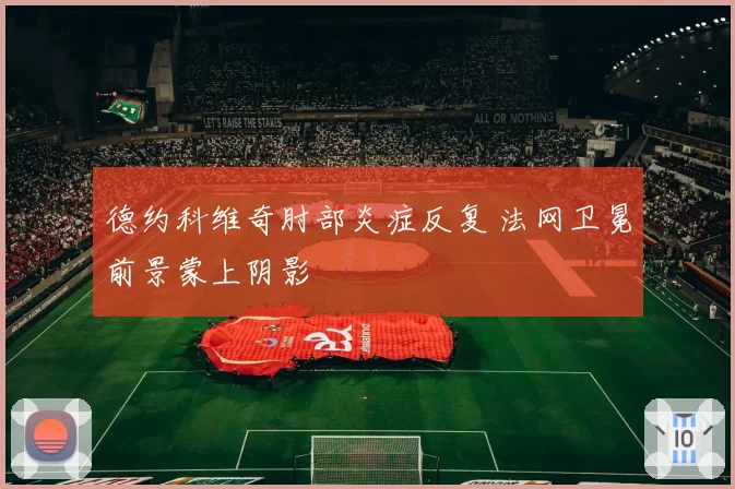 德约科维奇肘部炎症反复 法网卫冕前景蒙上阴影