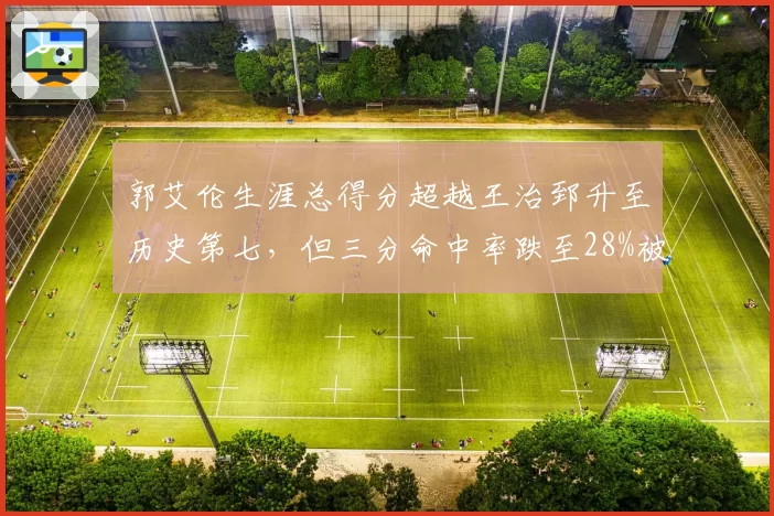 郭艾伦生涯总得分超越王治郅升至历史第七,但三分命中率跌至28%被批低效