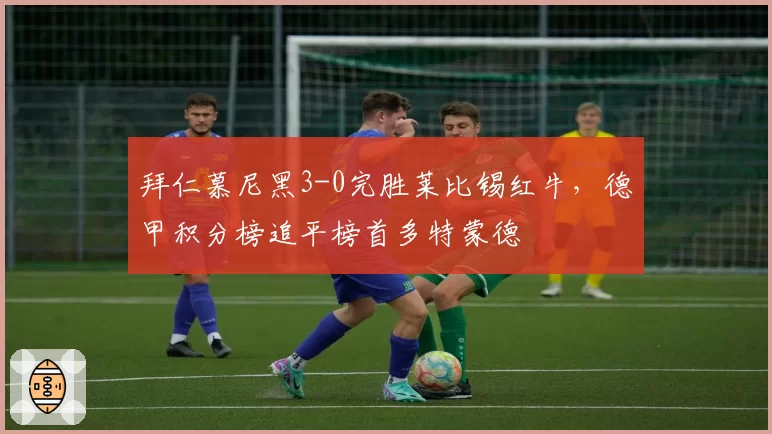 拜仁慕尼黑3-0完胜莱比锡红牛，德甲积分榜追平榜首多特蒙德
