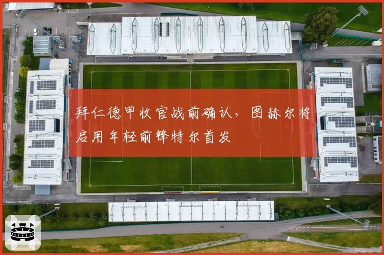 拜仁德甲收官战前确认,图赫尔将启用年轻前锋特尔首发