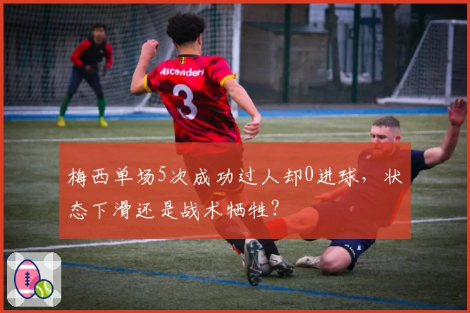 梅西单场5次成功过人却0进球,状态下滑还是战术牺牲?