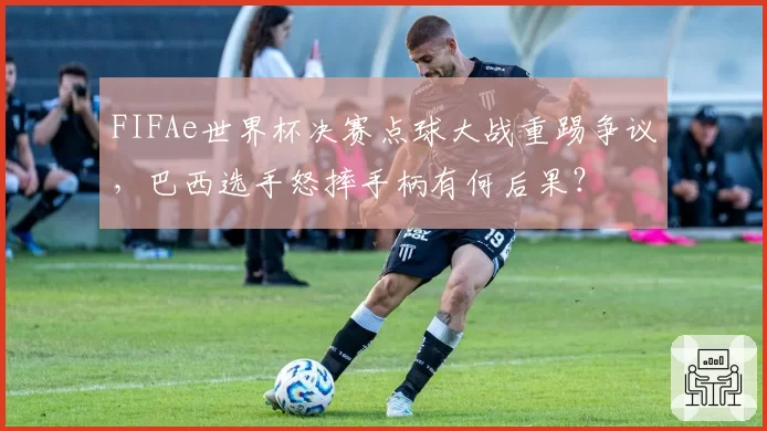 FIFAe世界杯决赛点球大战重踢争议,巴西选手怒摔手柄有何后果?