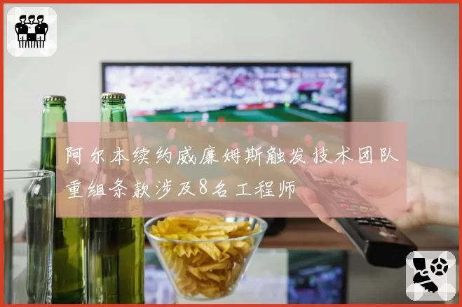 阿尔本续约威廉姆斯触发技术团队重组条款涉及8名工程师