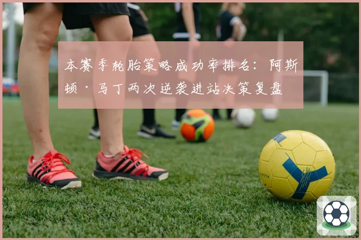 本赛季轮胎策略成功率排名：阿斯顿·马丁两次逆袭进站决策复盘