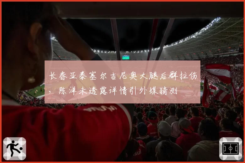 长春亚泰塞尔吉尼奥大腿后群拉伤,陈洋未透露详情引外媒猜测