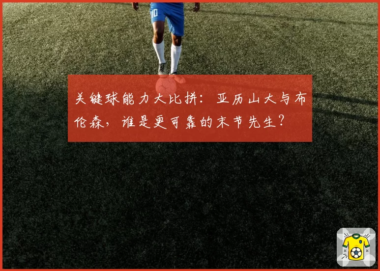 关键球能力大比拼：亚历山大与布伦森，谁是更可靠的末节先生？