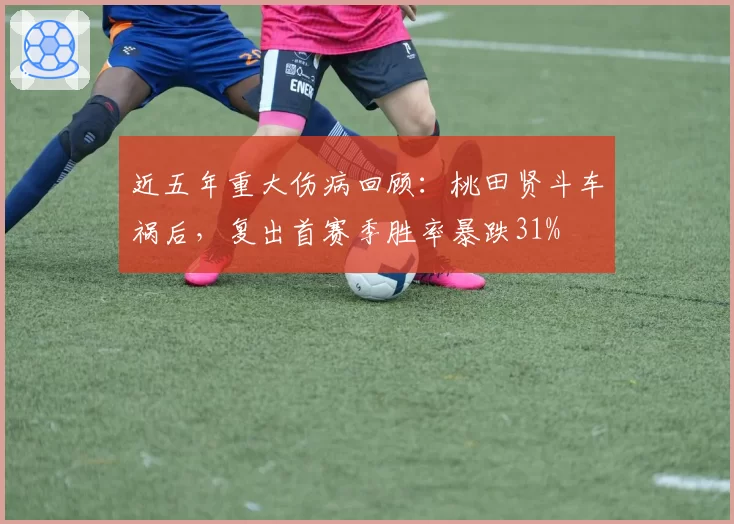 近五年重大伤病回顾：桃田贤斗车祸后，复出首赛季胜率暴跌31%