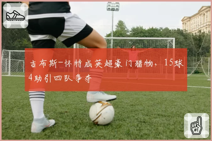 吉布斯-怀特成英超豪门猎物，15球4助引四队争夺