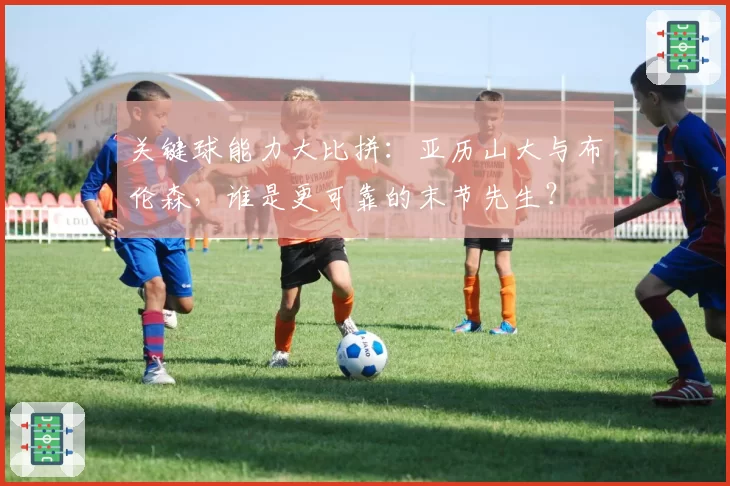 关键球能力大比拼：亚历山大与布伦森，谁是更可靠的末节先生？