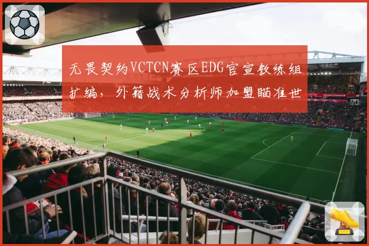 无畏契约VCTCN赛区EDG官宣教练组扩编,外籍战术分析师加盟瞄准世界赛突破