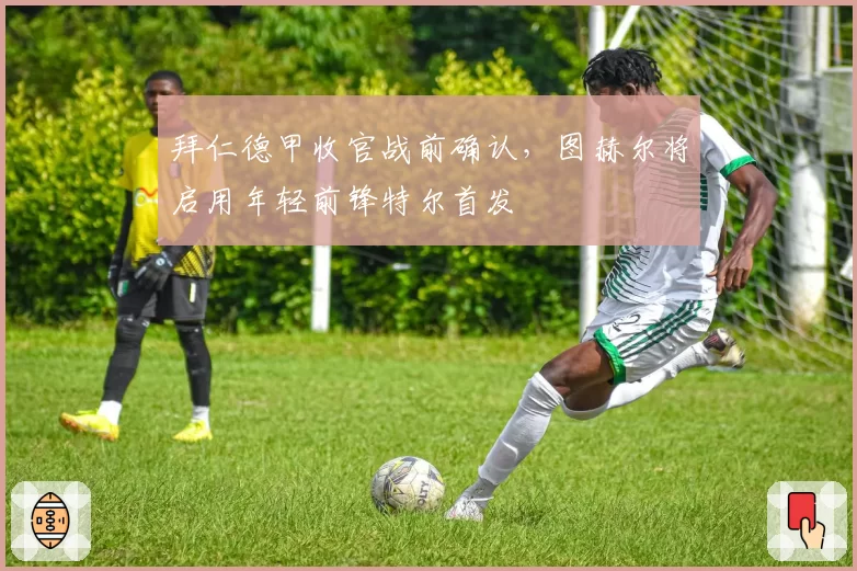 拜仁德甲收官战前确认，图赫尔将启用年轻前锋特尔首发