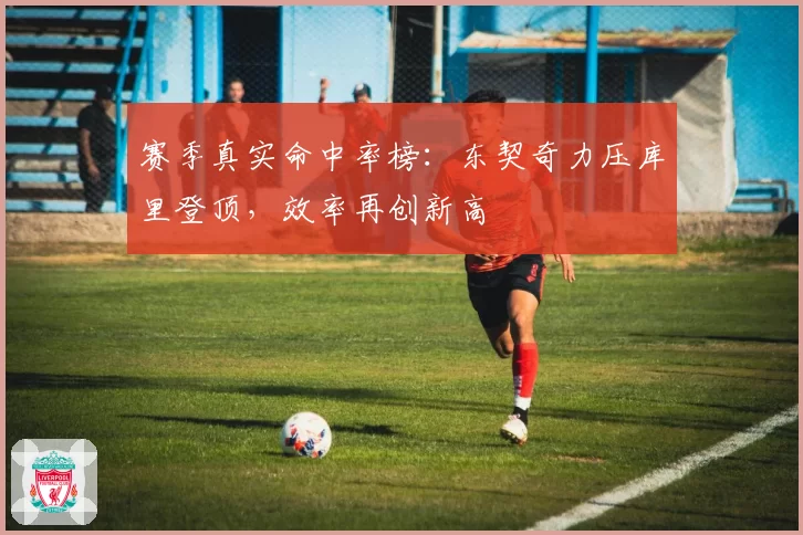 赛季真实命中率榜：东契奇力压库里登顶，效率再创新高