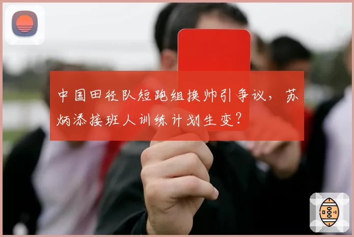 中国田径队短跑组换帅引争议,苏炳添接班人训练计划生变?