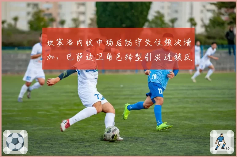 坎塞洛内收中场后防守失位频次增加，巴萨边卫角色转型引发连锁反应