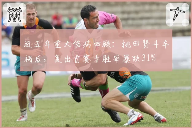 近五年重大伤病回顾:桃田贤斗车祸后,复出首赛季胜率暴跌31%