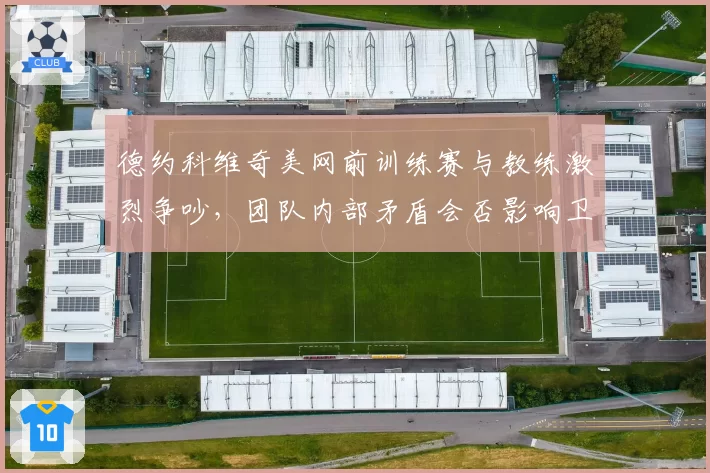 德约科维奇美网前训练赛与教练激烈争吵，团队内部矛盾会否影响卫冕？