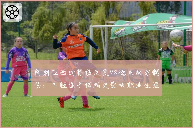 阿利亚西姆膝伤反复vs德米纳尔髋伤，年轻选手伤病史影响职业生涯
