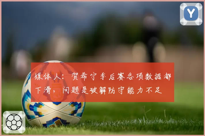 媒体人：贺希宁季后赛各项数据都下滑，问题是破解防守能力不足