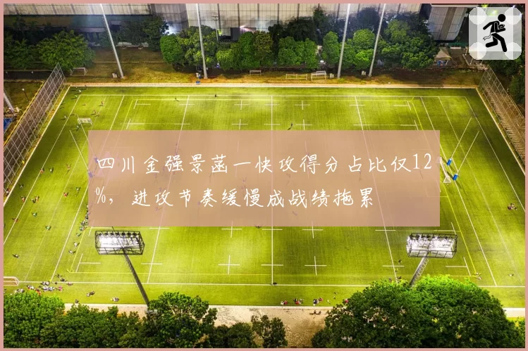 四川金强景菡一快攻得分占比仅12%，进攻节奏缓慢成战绩拖累