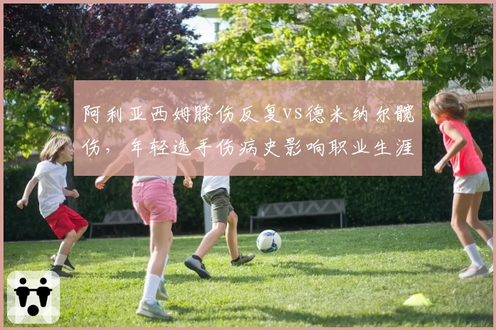 阿利亚西姆膝伤反复vs德米纳尔髋伤，年轻选手伤病史影响职业生涯