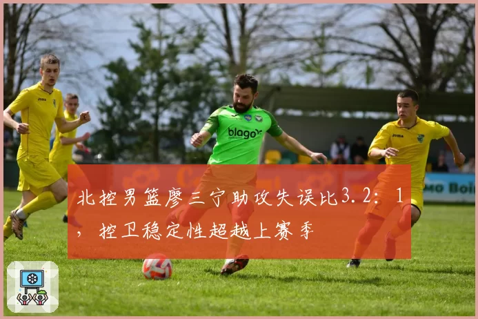北控男篮廖三宁助攻失误比3.2：1，控卫稳定性超越上赛季