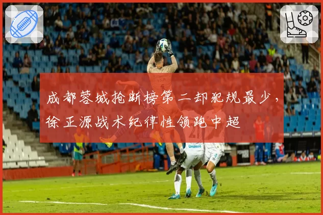 成都蓉城抢断榜第二却犯规最少,徐正源战术纪律性领跑中超