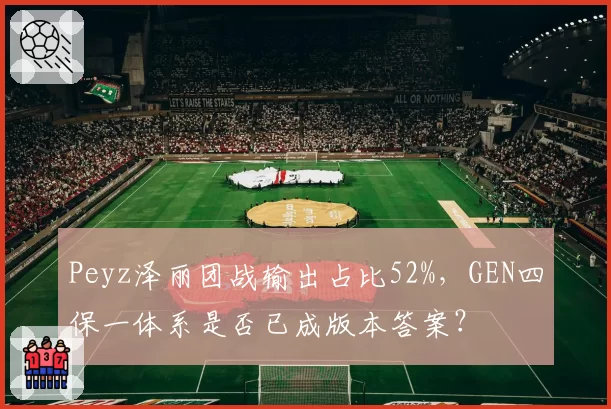 Peyz泽丽团战输出占比52%,GEN四保一体系是否已成版本答案?