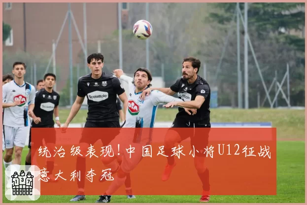 统治级表现!中国足球小将U12征战意大利夺冠