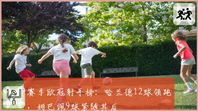 赛季欧冠射手榜:哈兰德12球领跑,姆巴佩9球紧随其后