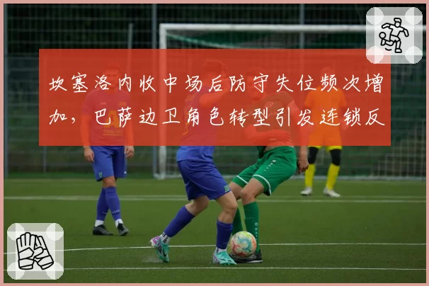 坎塞洛内收中场后防守失位频次增加，巴萨边卫角色转型引发连锁反应