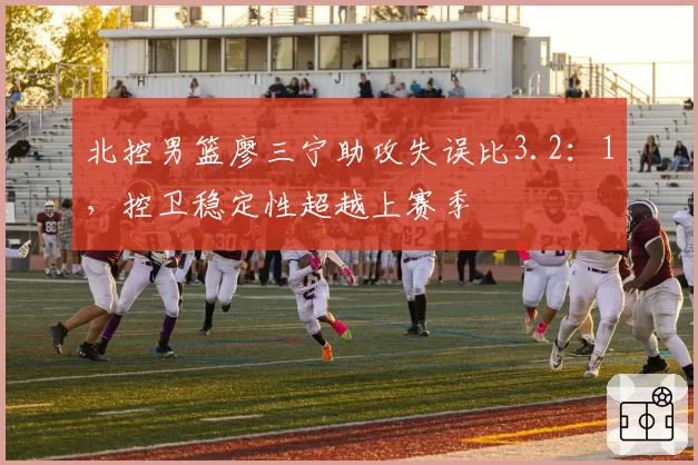 北控男篮廖三宁助攻失误比3.2：1，控卫稳定性超越上赛季