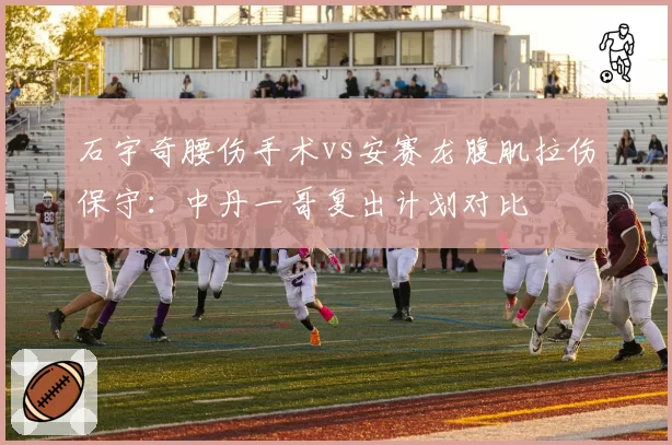 石宇奇腰伤手术vs安赛龙腹肌拉伤保守：中丹一哥复出计划对比
