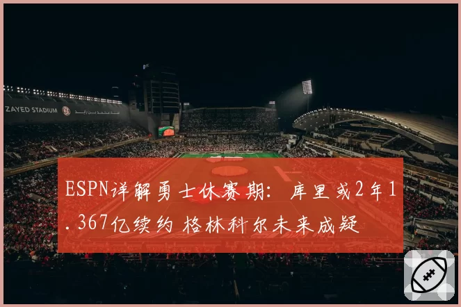 ESPN详解勇士休赛期：库里或2年1.367亿续约 格林科尔未来成疑