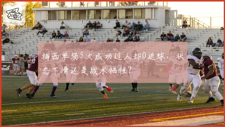 梅西单场5次成功过人却0进球，状态下滑还是战术牺牲？