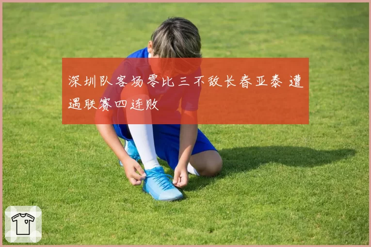 深圳队客场零比三不敌长春亚泰 遭遇联赛四连败
