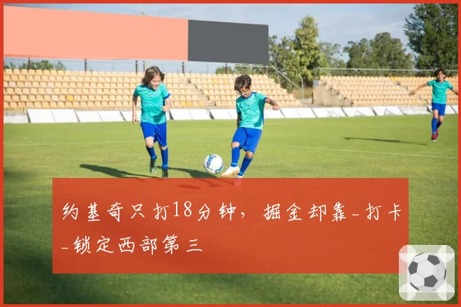 约基奇只打18分钟，掘金却靠_打卡_锁定西部第三