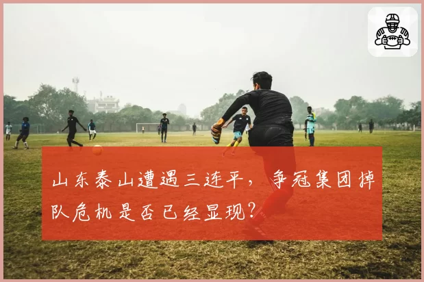山东泰山遭遇三连平，争冠集团掉队危机是否已经显现？