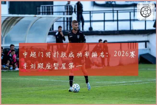 中超门将扑救成功率排名:2026赛季刘殿座暂居第一