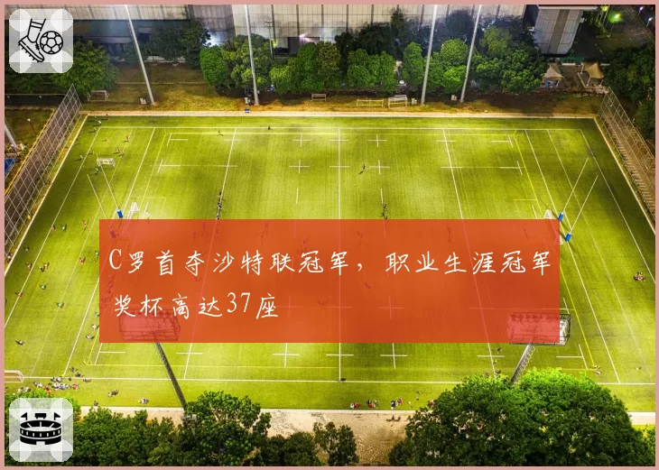 C罗首夺沙特联冠军，职业生涯冠军奖杯高达37座