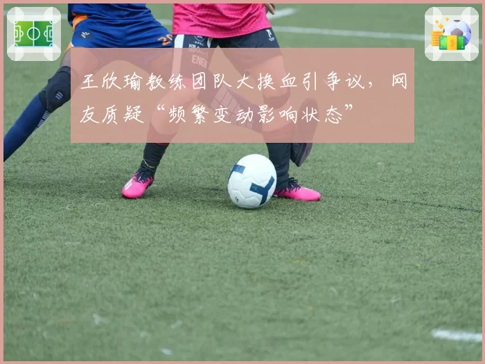 王欣瑜教练团队大换血引争议,网友质疑“频繁变动影响状态”