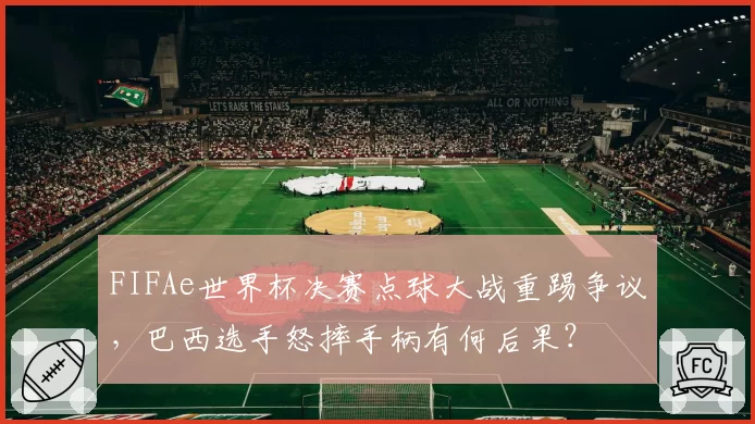 FIFAe世界杯决赛点球大战重踢争议,巴西选手怒摔手柄有何后果?