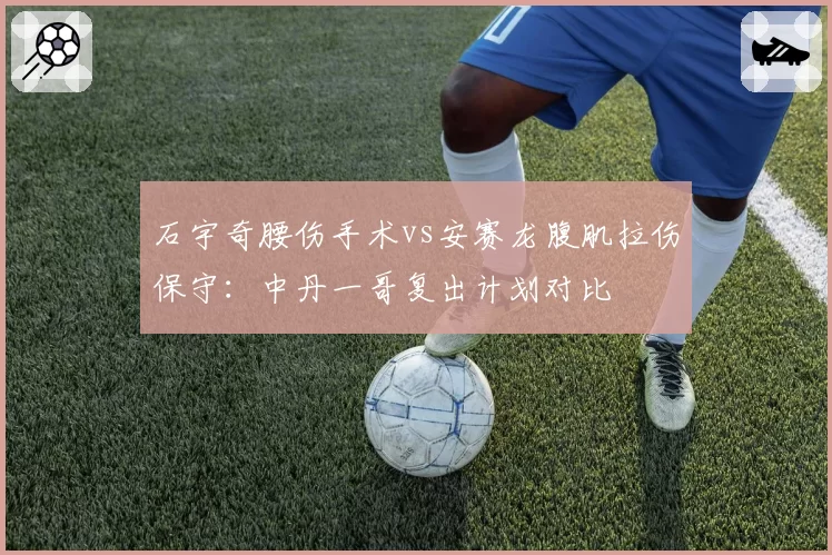 石宇奇腰伤手术vs安赛龙腹肌拉伤保守：中丹一哥复出计划对比